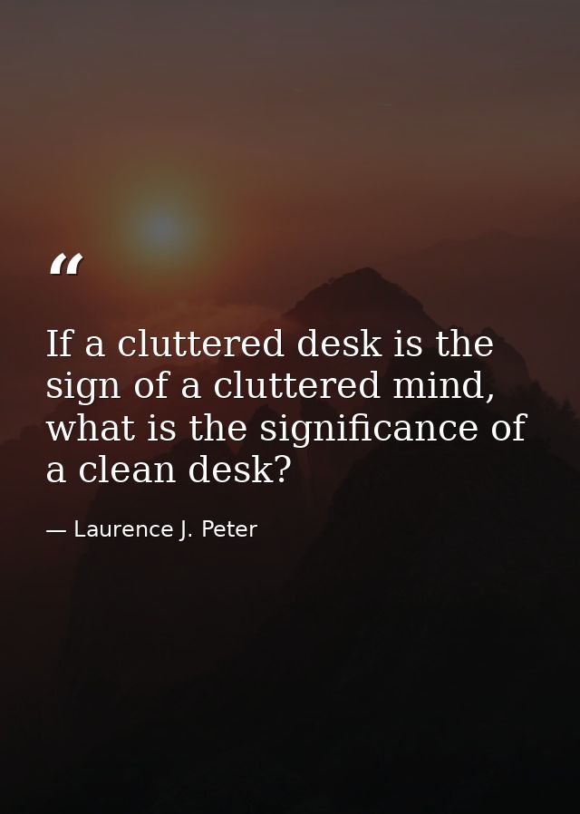 If a cluttered desk is the sign of a cluttered mind, what is the significance of a clean desk? — Laurence J. Peter