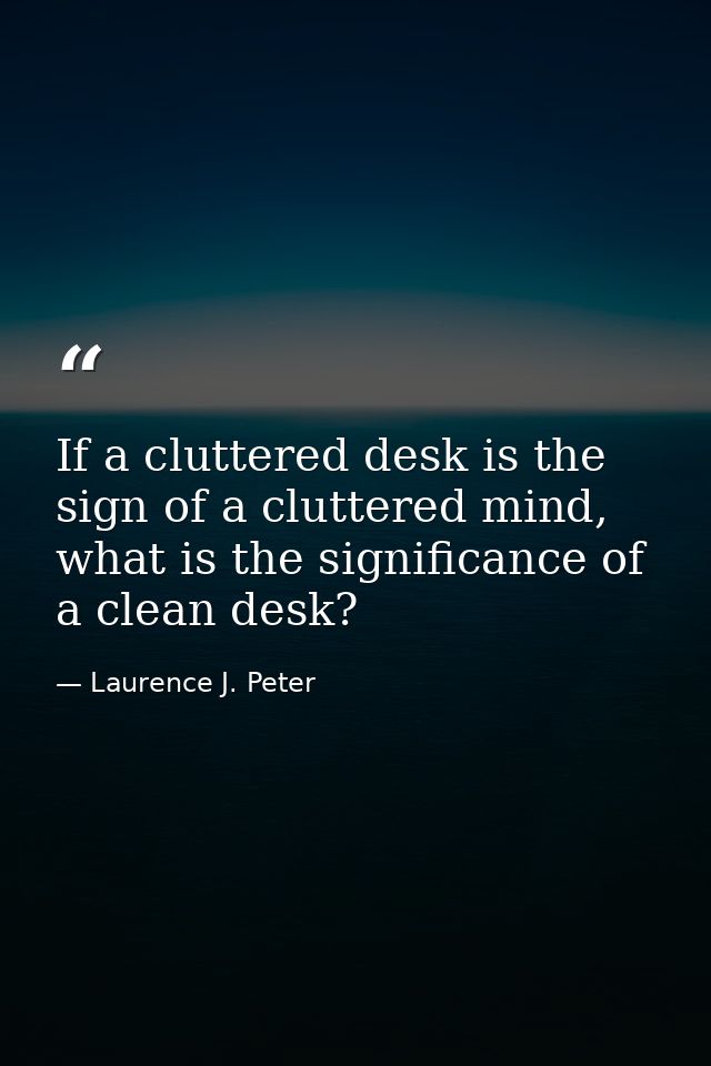 If a cluttered desk is the sign of a cluttered mind, what is the significance of a clean desk? — Laurence J. Peter