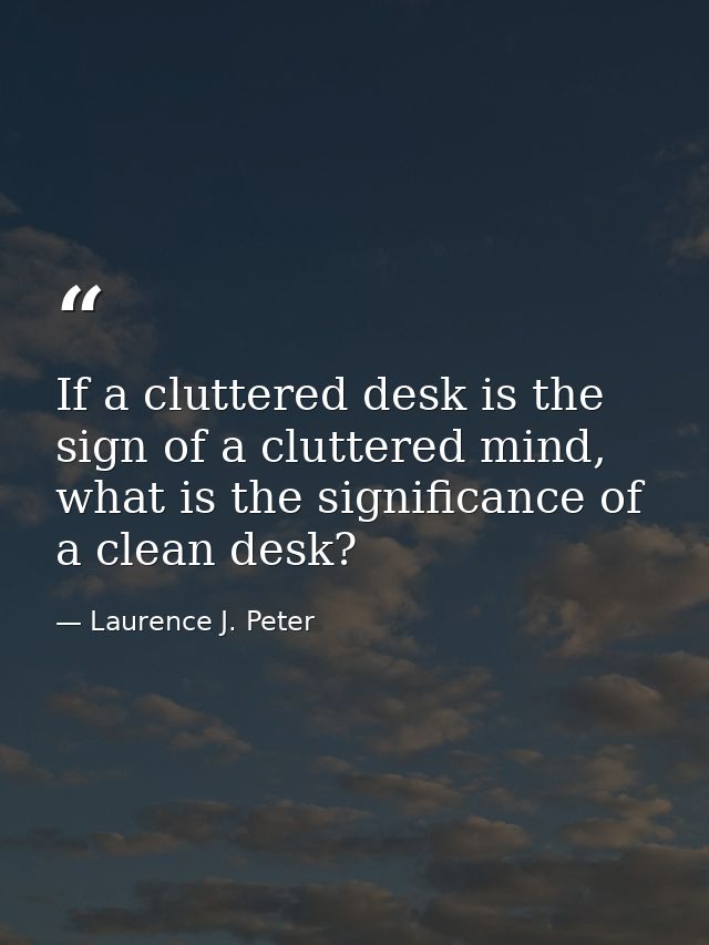 If a cluttered desk is the sign of a cluttered mind, what is the significance of a clean desk? — Laurence J. Peter