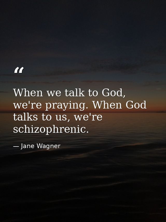 When we talk to God, we're praying. When God talks to us, we're schizophrenic. — Jane Wagner