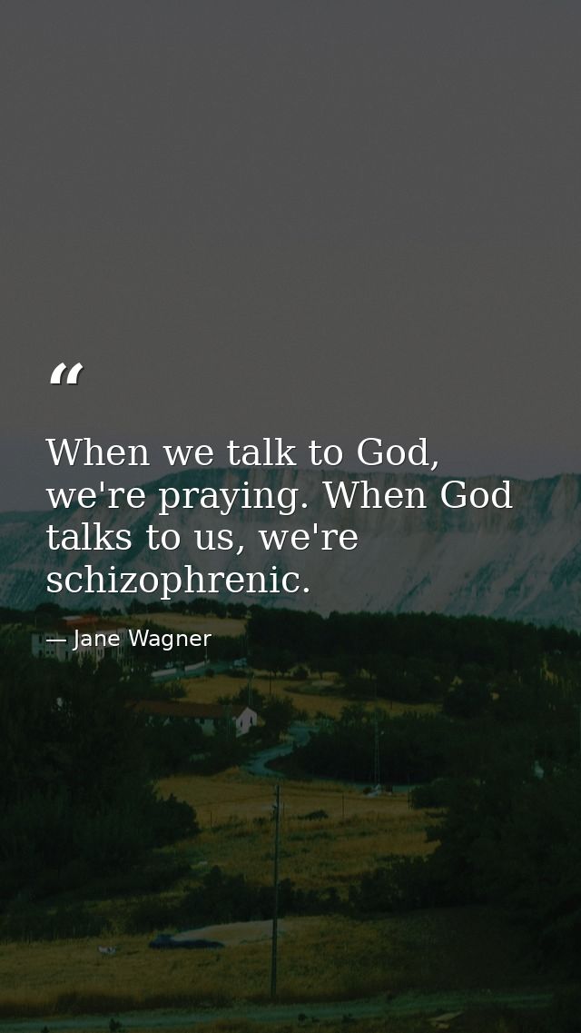 When we talk to God, we're praying. When God talks to us, we're schizophrenic. — Jane Wagner