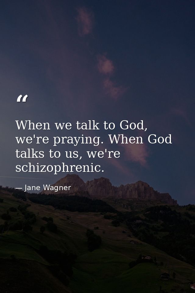 When we talk to God, we're praying. When God talks to us, we're schizophrenic. — Jane Wagner