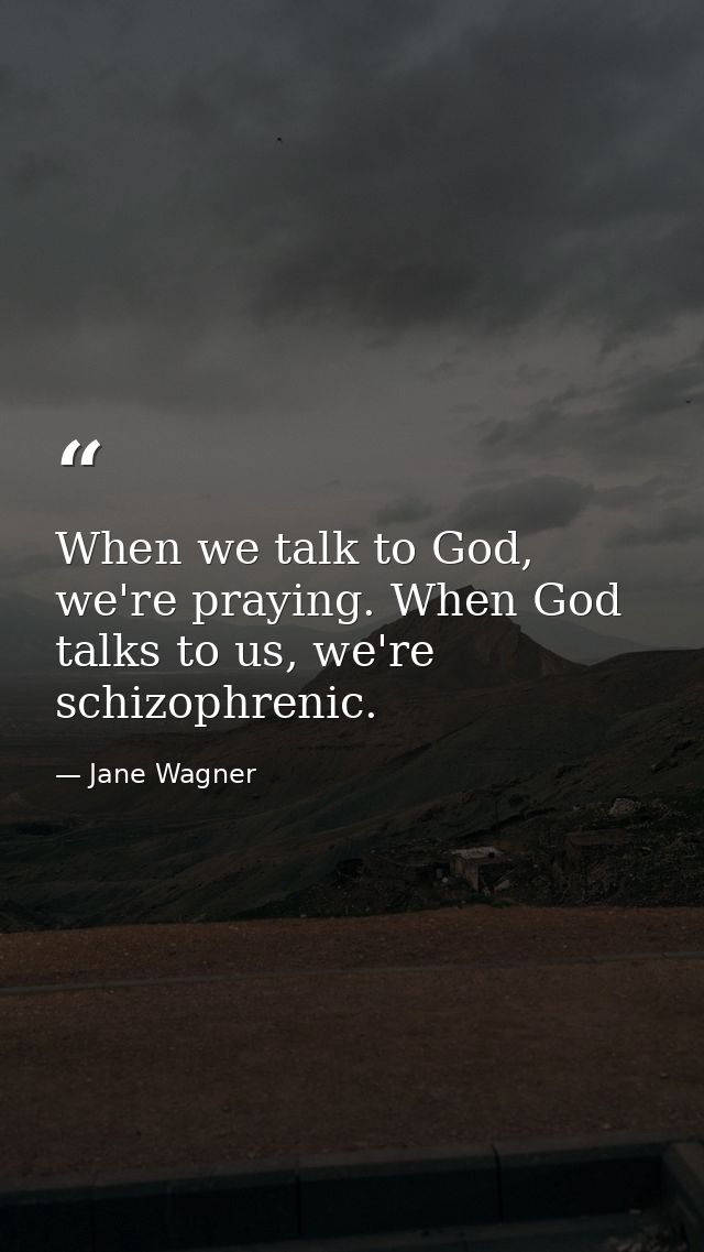 When we talk to God, we're praying. When God talks to us, we're schizophrenic. — Jane Wagner