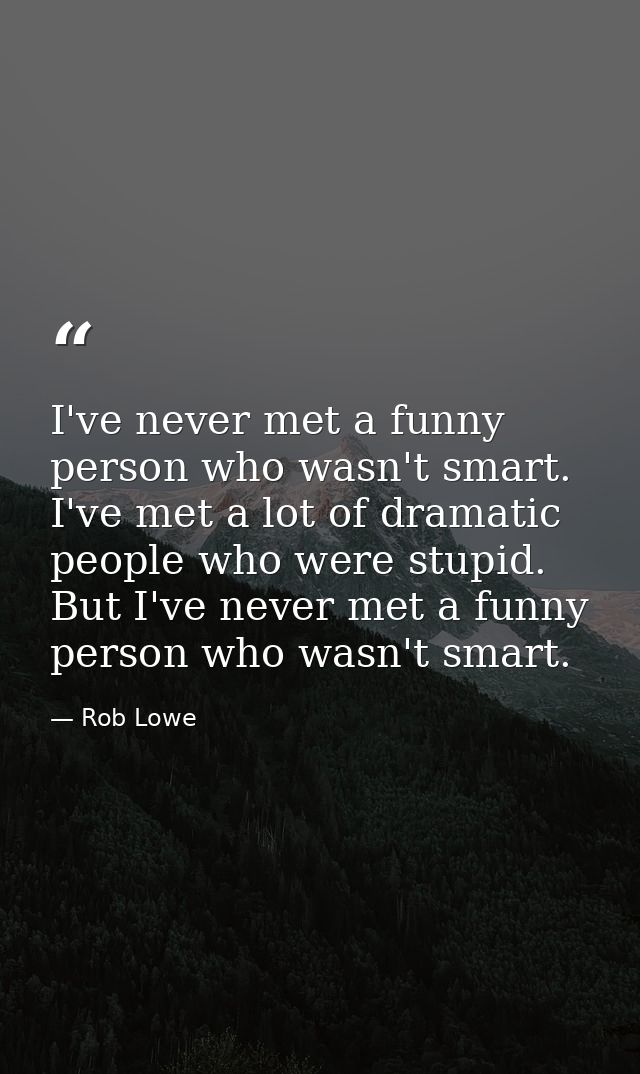 I've never met a funny person who wasn't smart. I've met a lot of dramatic people who were stupid. But I've never met a  — Rob Lowe