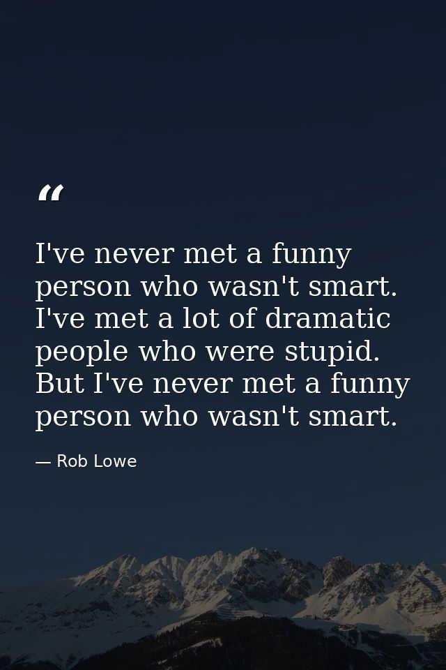 I've never met a funny person who wasn't smart. I've met a lot of dramatic people who were stupid. But I've never met a  — Rob Lowe