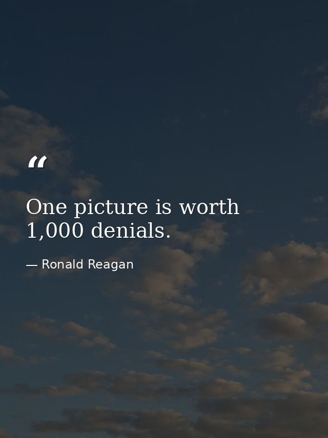 One picture is worth 1,000 denials. — Ronald Reagan