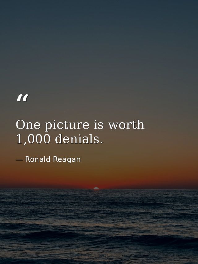 One picture is worth 1,000 denials. — Ronald Reagan
