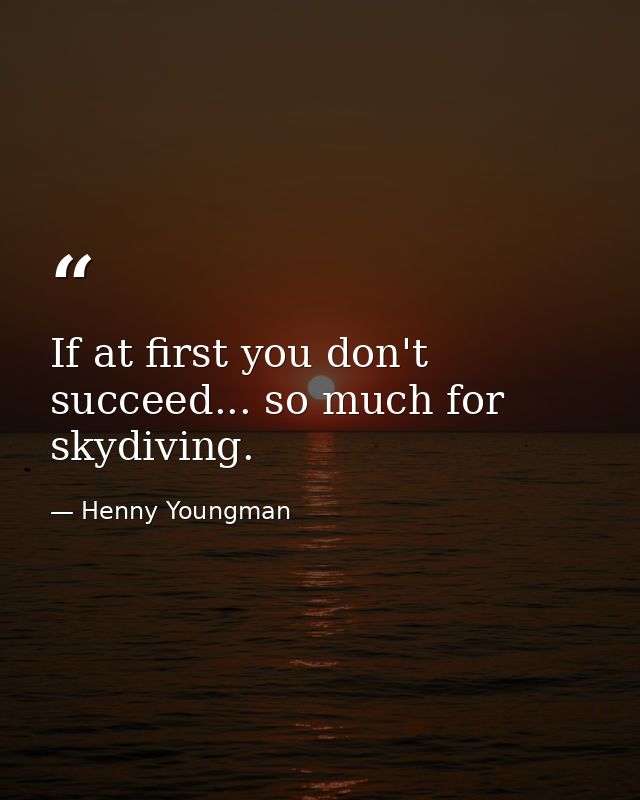 If at first you don't succeed... so much for skydiving. — Henny Youngman