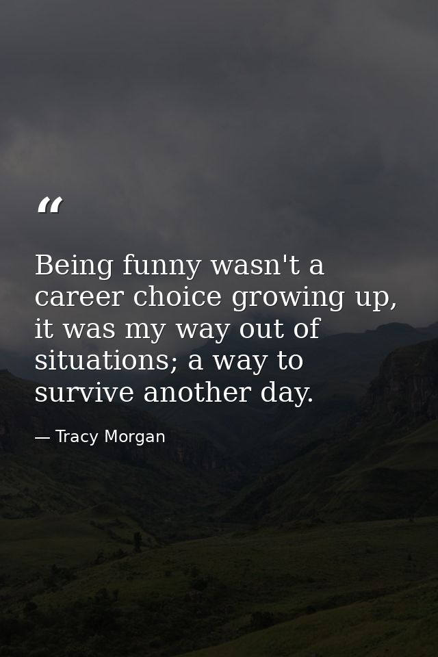Being funny wasn't a career choice growing up, it was my way out of situations; a way to survive another day. — Tracy Morgan