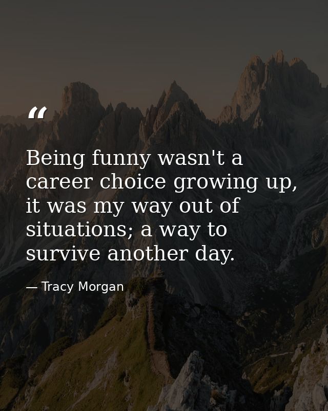 Being funny wasn't a career choice growing up, it was my way out of situations; a way to survive another day. — Tracy Morgan