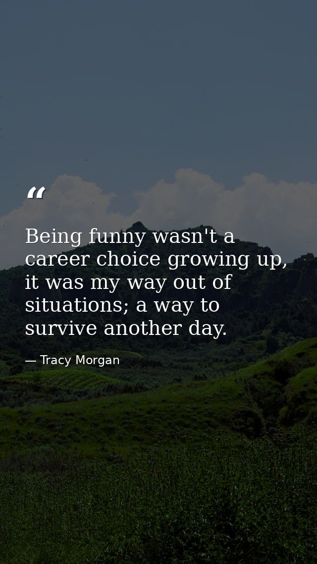 Being funny wasn't a career choice growing up, it was my way out of situations; a way to survive another day. — Tracy Morgan