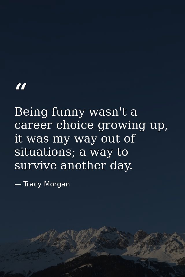 Being funny wasn't a career choice growing up, it was my way out of situations; a way to survive another day. — Tracy Morgan