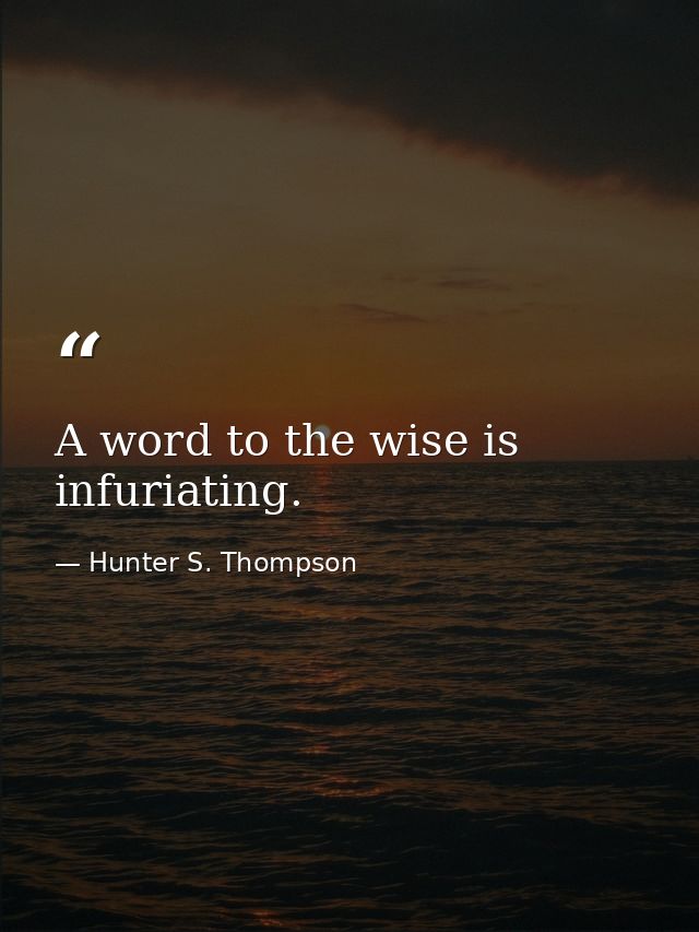 A word to the wise is infuriating. — Hunter S. Thompson