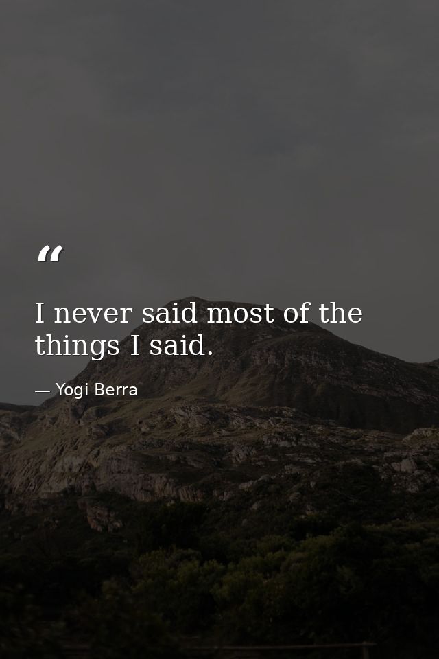 I never said most of the things I said. — Yogi Berra