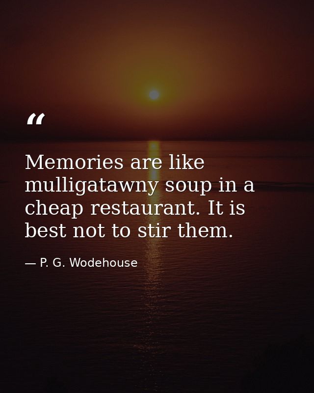 Memories are like mulligatawny soup in a cheap restaurant. It is best not to stir them. — P. G. Wodehouse
