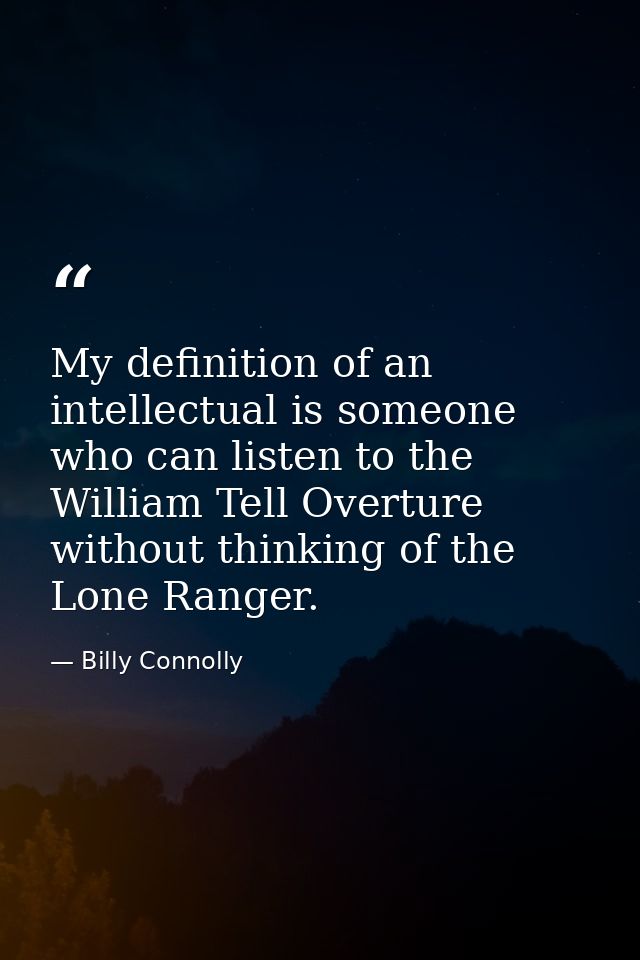 My definition of an intellectual is someone who can listen to the William Tell Overture without thinking of the Lone Ran — Billy Connolly