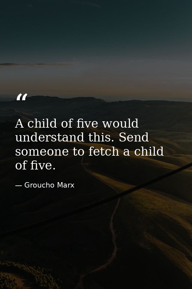 A child of five would understand this. Send someone to fetch a child of five. — Groucho Marx