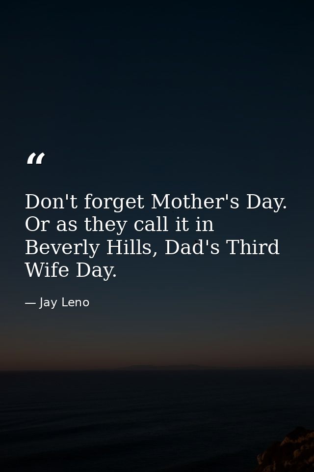 Don't forget Mother's Day. Or as they call it in Beverly Hills, Dad's Third Wife Day. — Jay Leno