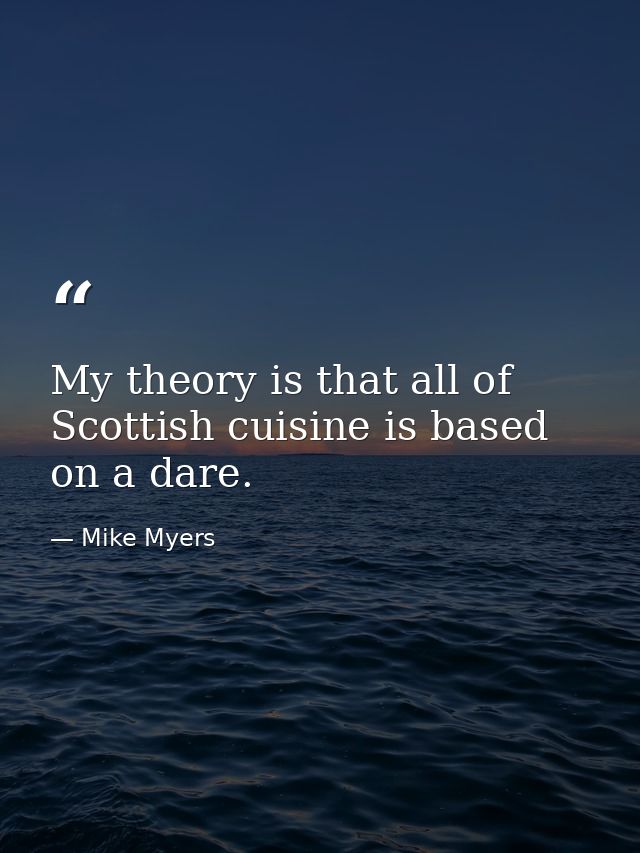 My theory is that all of Scottish cuisine is based on a dare. — Mike Myers