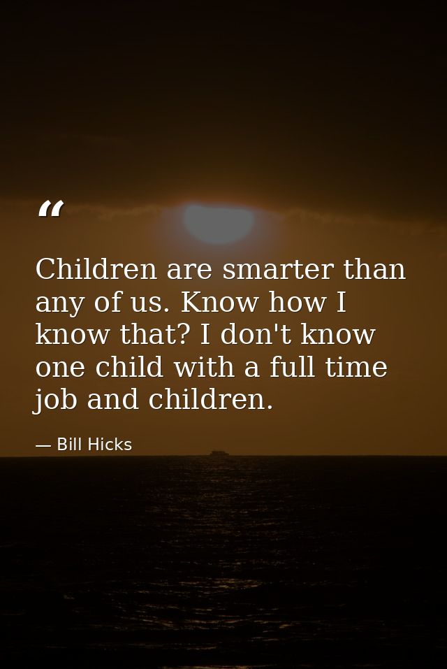 Children are smarter than any of us. Know how I know that? I don't know one child with a full time job and children. — Bill Hicks