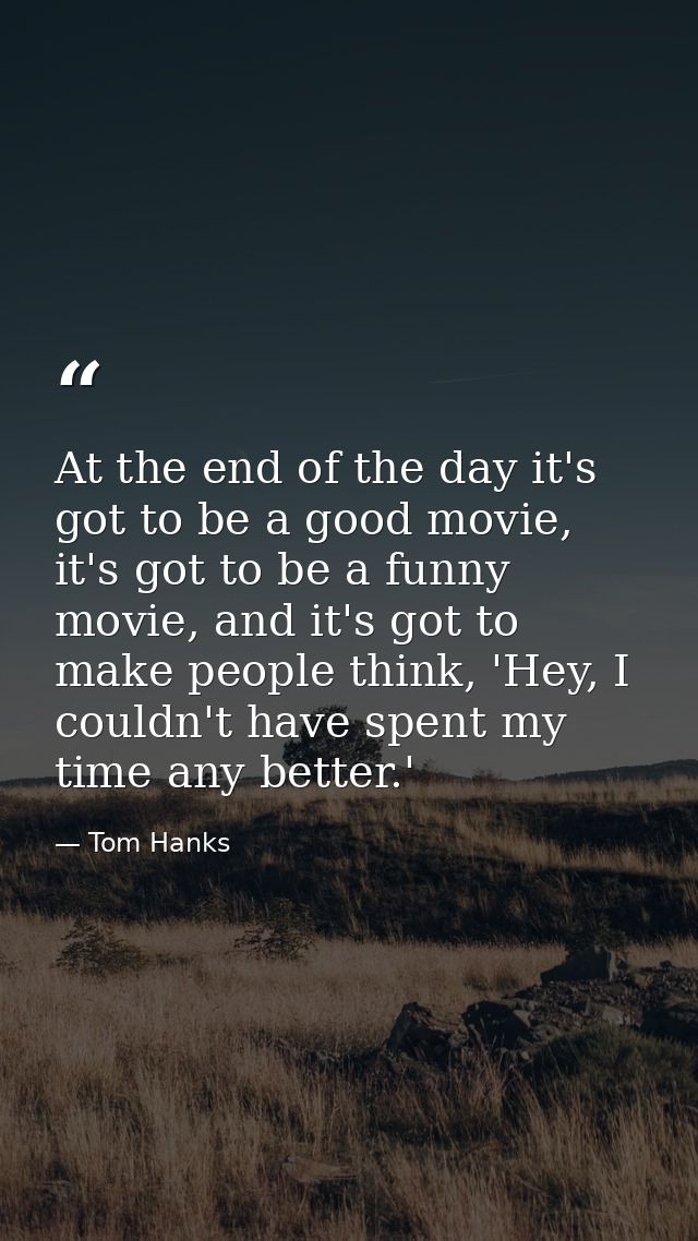At the end of the day it's got to be a good movie, it's got to be a funny movie, and it's got to make people think, 'Hey — Tom Hanks