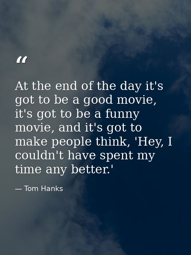 At the end of the day it's got to be a good movie, it's got to be a funny movie, and it's got to make people think, 'Hey — Tom Hanks