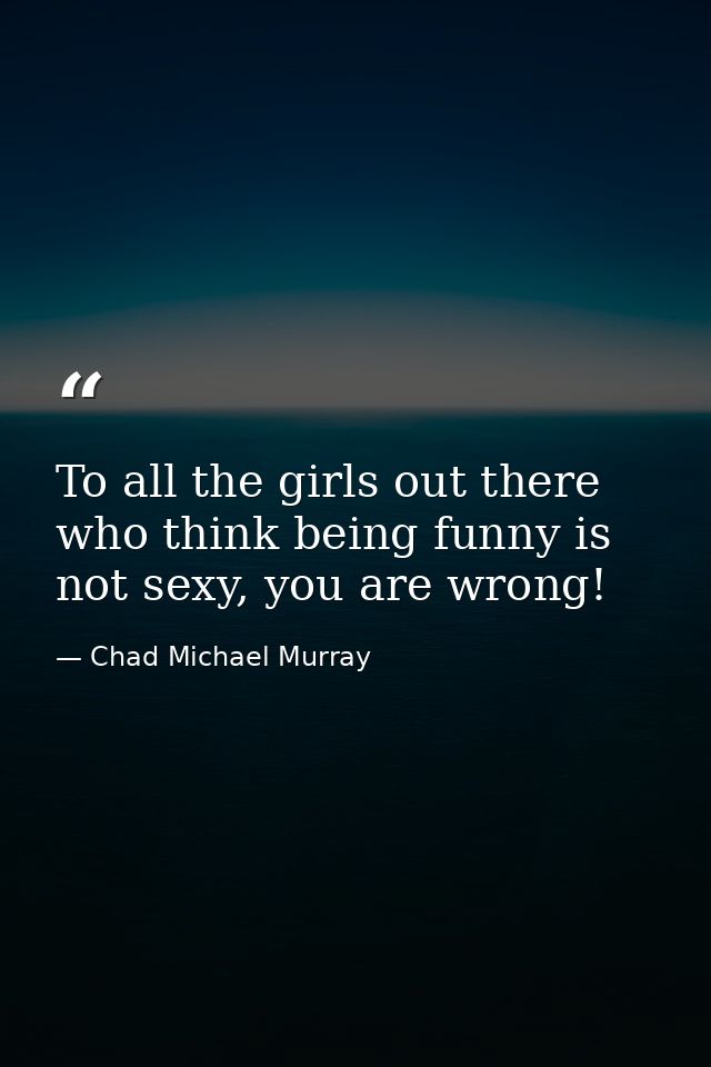 To all the girls out there who think being funny is not sexy, you are wrong! — Chad Michael Murray