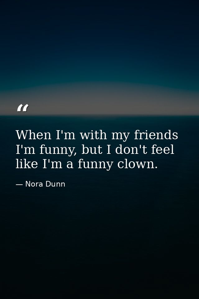 When I'm with my friends I'm funny, but I don't feel like I'm a funny clown. — Nora Dunn