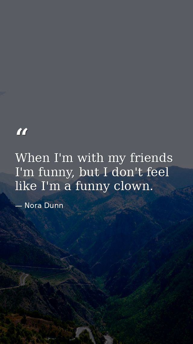 When I'm with my friends I'm funny, but I don't feel like I'm a funny clown. — Nora Dunn