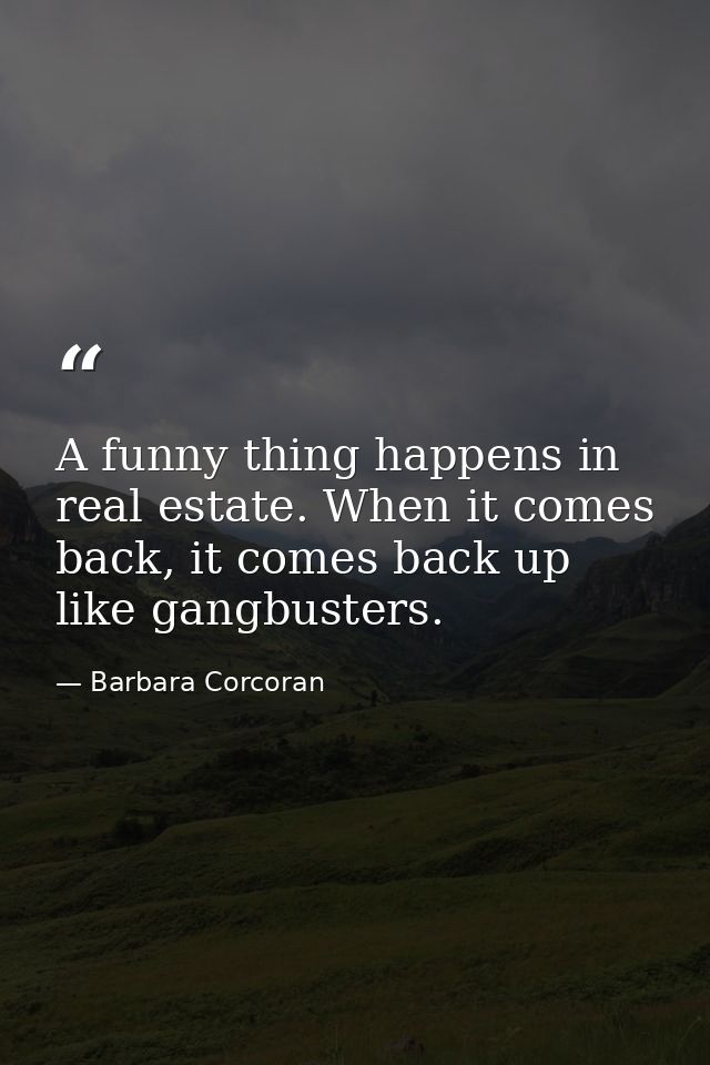 A funny thing happens in real estate. When it comes back, it comes back up like gangbusters. — Barbara Corcoran