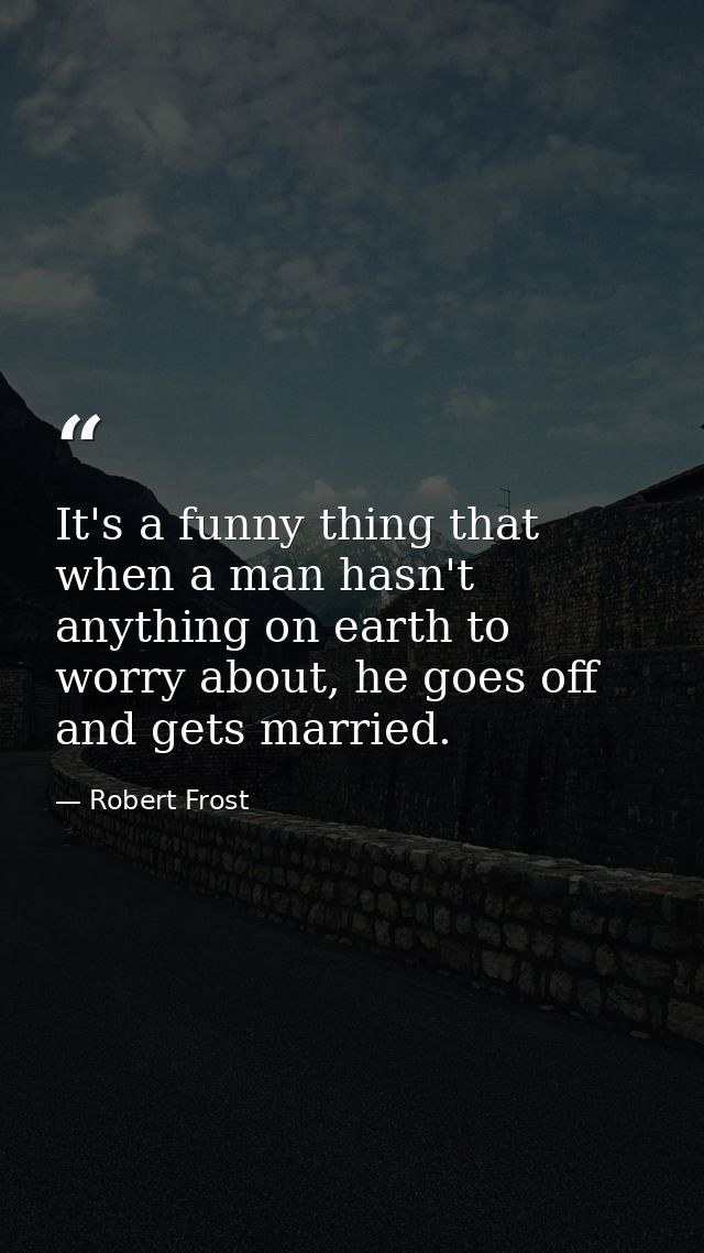 It's a funny thing that when a man hasn't anything on earth to worry about, he goes off and gets married. — Robert Frost
