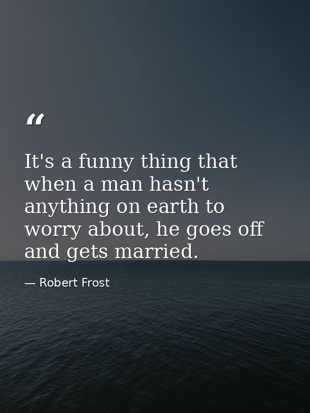 It's a funny thing that when a man hasn't anything on earth to worry about, he goes off and gets married. — Robert Frost