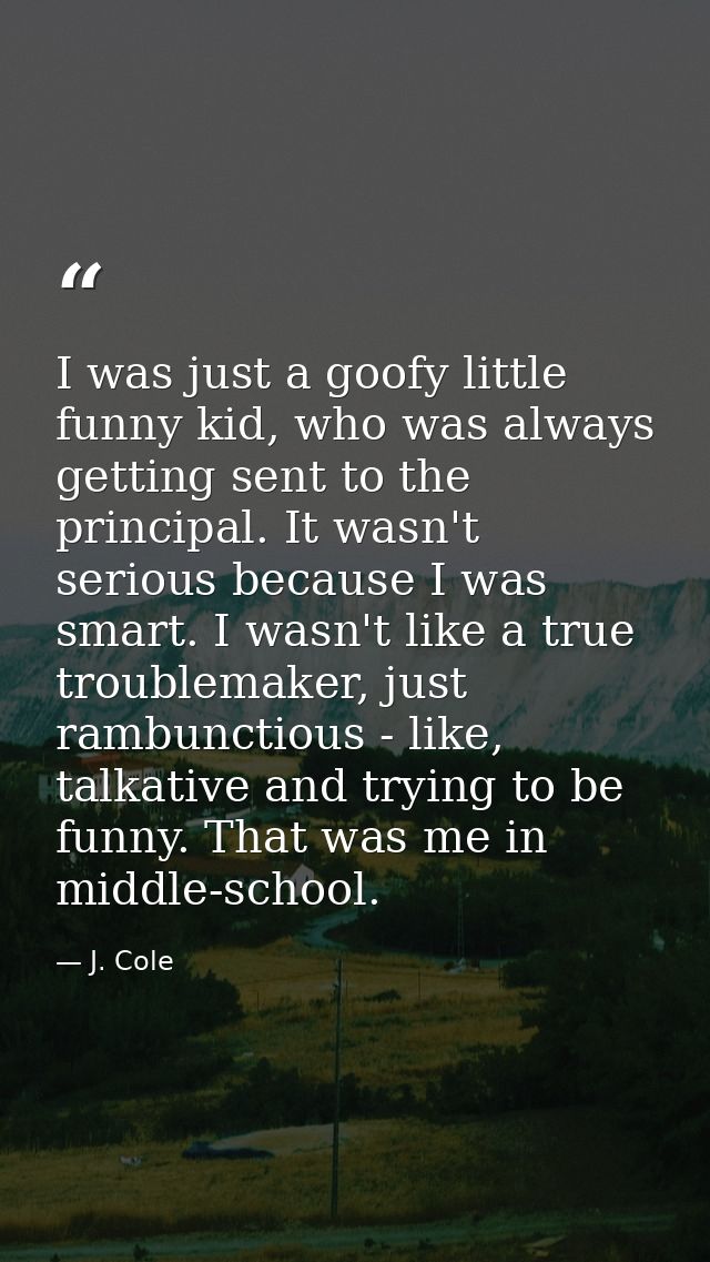 I was just a goofy little funny kid, who was always getting sent to the principal. It wasn't serious because I was smart — J. Cole