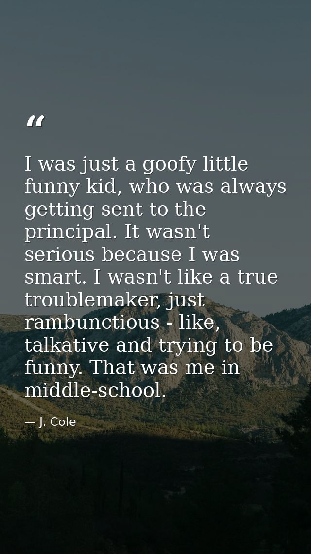 I was just a goofy little funny kid, who was always getting sent to the principal. It wasn't serious because I was smart — J. Cole