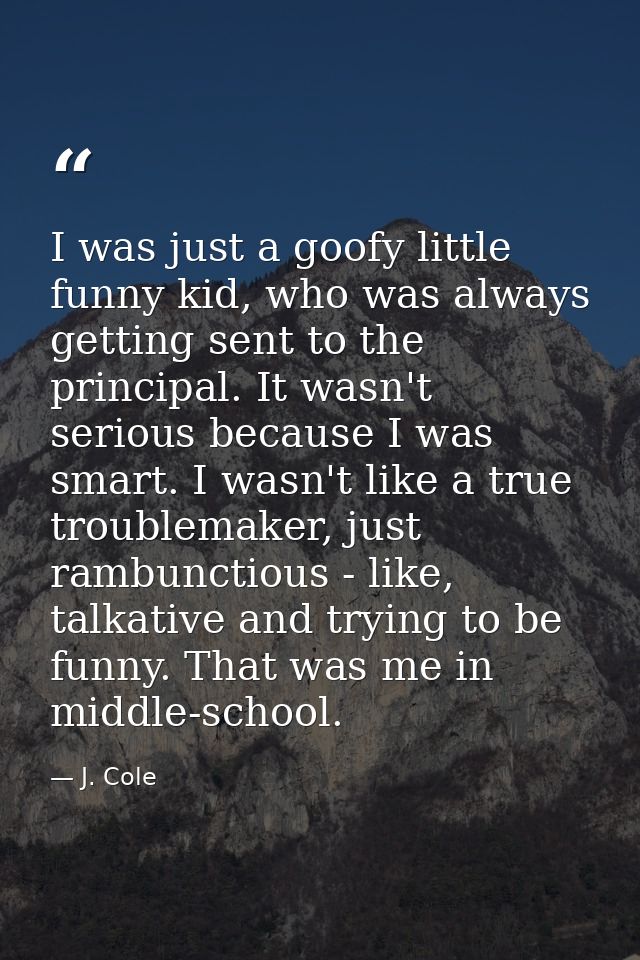 I was just a goofy little funny kid, who was always getting sent to the principal. It wasn't serious because I was smart — J. Cole