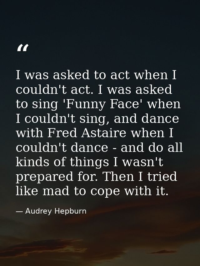 I was asked to act when I couldn't act. I was asked to sing 'Funny Face' when I couldn't sing, and dance with Fred Astai — Audrey Hepburn