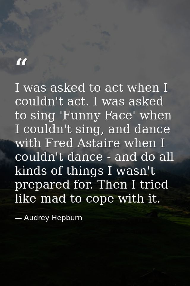 I was asked to act when I couldn't act. I was asked to sing 'Funny Face' when I couldn't sing, and dance with Fred Astai — Audrey Hepburn