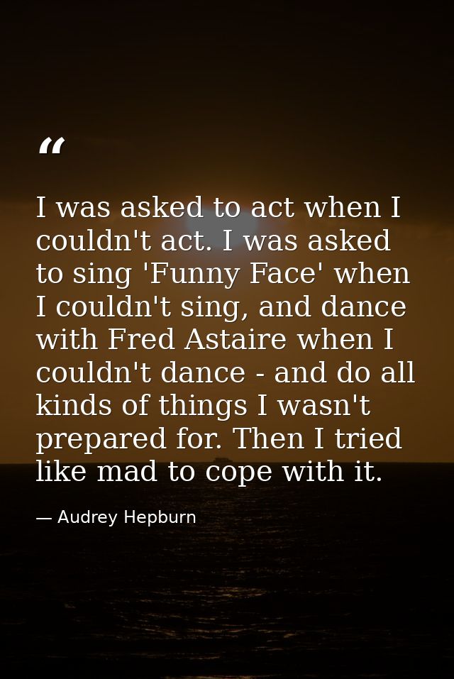 I was asked to act when I couldn't act. I was asked to sing 'Funny Face' when I couldn't sing, and dance with Fred Astai — Audrey Hepburn