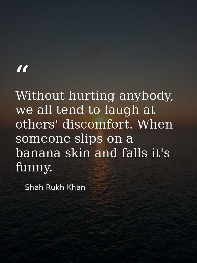 Without hurting anybody, we all tend to laugh at others' discomfort. When someone slips on a banana skin and falls it's  — Shah Rukh Khan