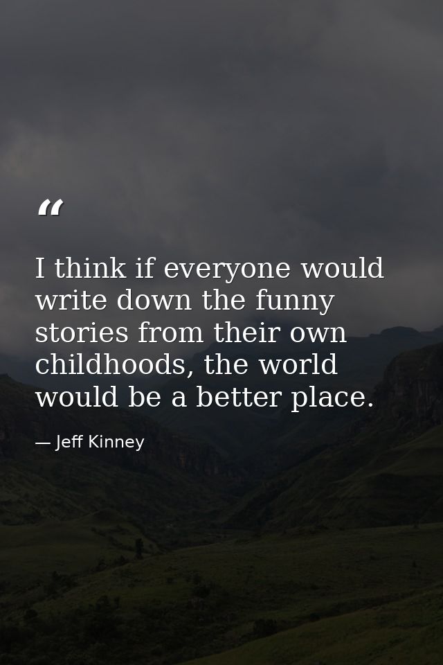 I think if everyone would write down the funny stories from their own childhoods, the world would be a better place. — Jeff Kinney