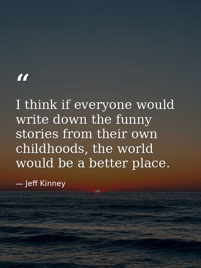 I think if everyone would write down the funny stories from their own childhoods, the world would be a better place. — Jeff Kinney