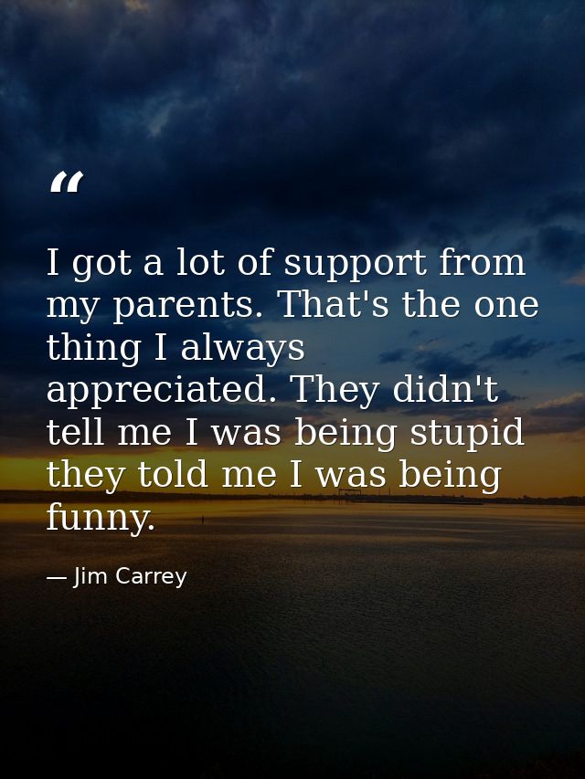I got a lot of support from my parents. That's the one thing I always appreciated. They didn't tell me I was being stupi — Jim Carrey