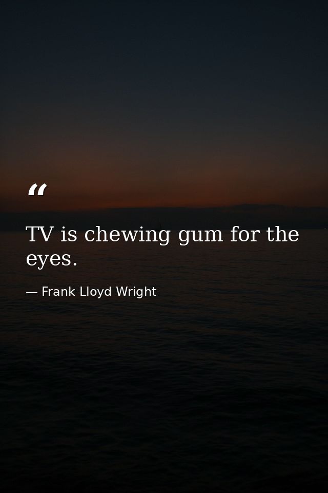 TV is chewing gum for the eyes. — Frank Lloyd Wright