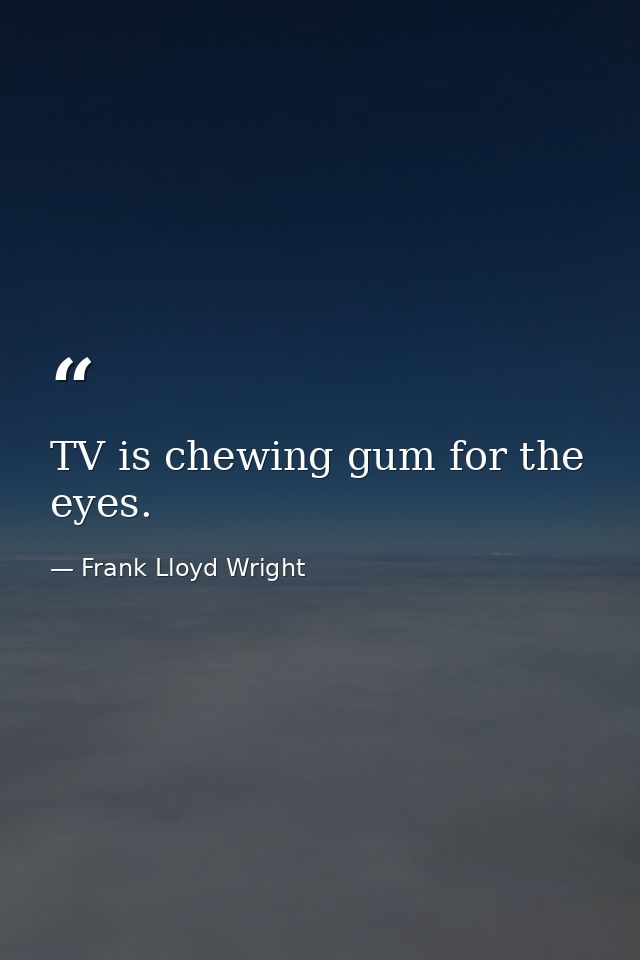 TV is chewing gum for the eyes. — Frank Lloyd Wright