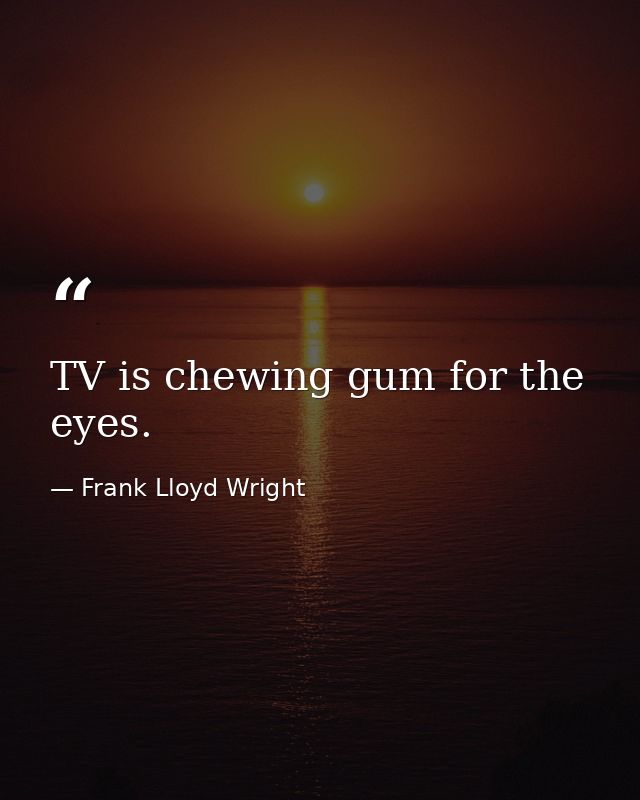 TV is chewing gum for the eyes. — Frank Lloyd Wright
