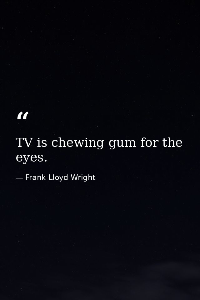 TV is chewing gum for the eyes. — Frank Lloyd Wright