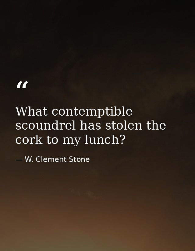 What contemptible scoundrel has stolen the cork to my lunch? — W. Clement Stone