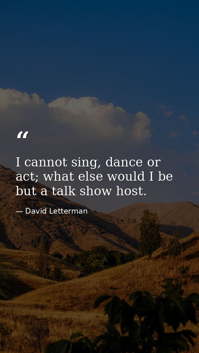 I cannot sing, dance or act; what else would I be but a talk show host. — David Letterman