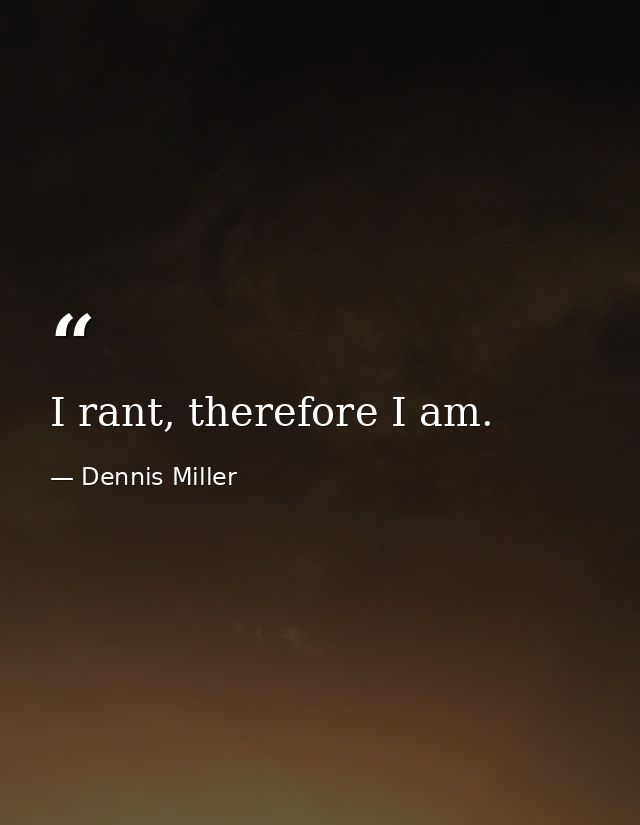 I rant, therefore I am. — Dennis Miller