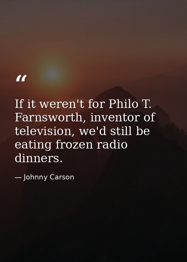 If it weren't for Philo T. Farnsworth, inventor of television, we'd still be eating frozen radio dinners. — Johnny Carson